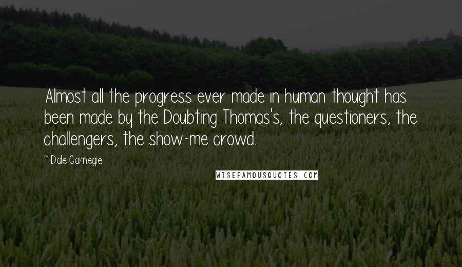 Dale Carnegie Quotes: Almost all the progress ever made in human thought has been made by the Doubting Thomas's, the questioners, the challengers, the show-me crowd.