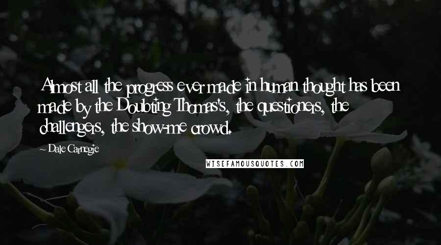 Dale Carnegie Quotes: Almost all the progress ever made in human thought has been made by the Doubting Thomas's, the questioners, the challengers, the show-me crowd.