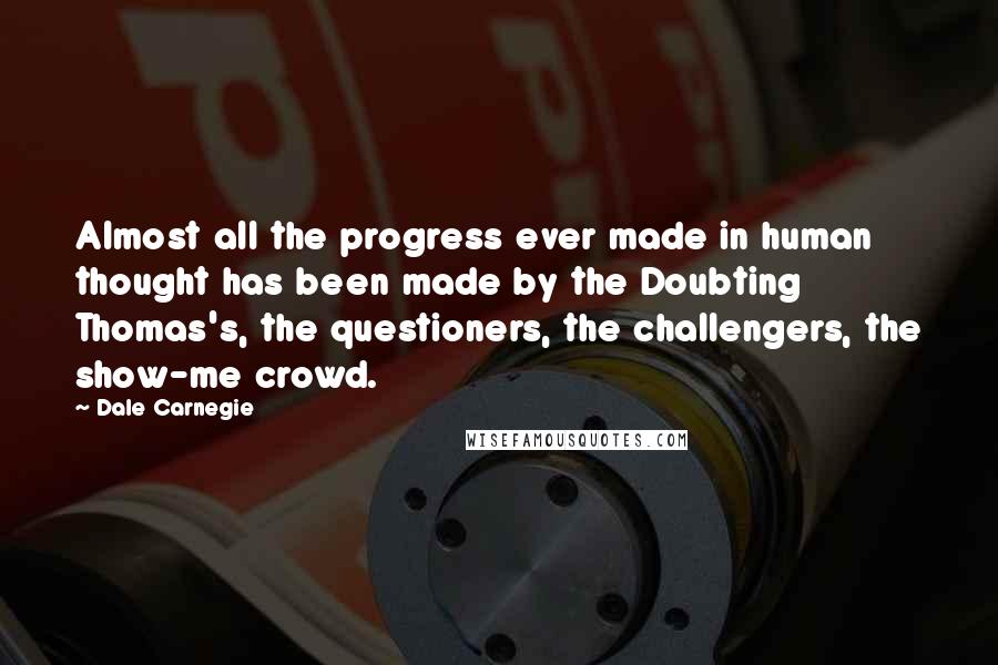 Dale Carnegie Quotes: Almost all the progress ever made in human thought has been made by the Doubting Thomas's, the questioners, the challengers, the show-me crowd.