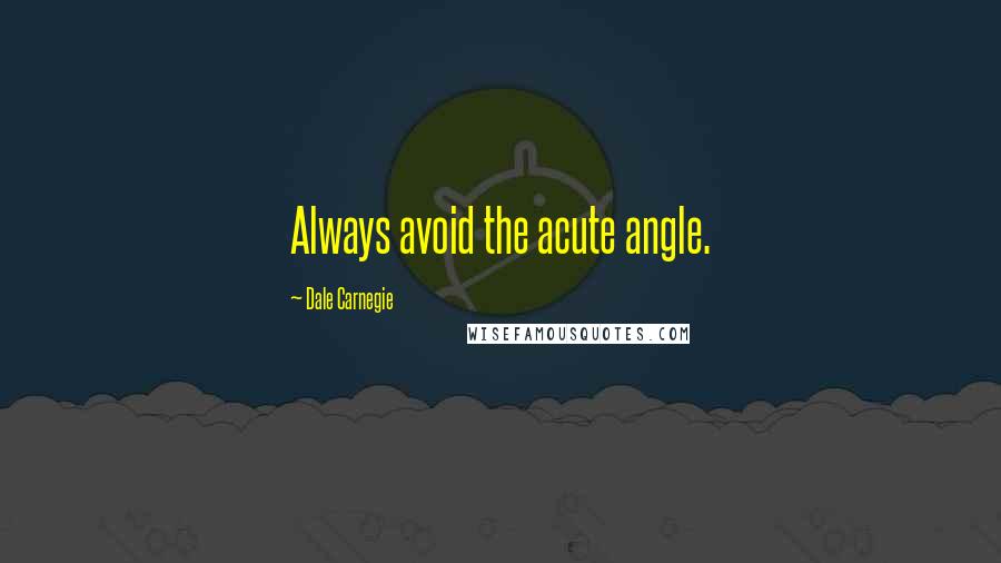 Dale Carnegie Quotes: Always avoid the acute angle.