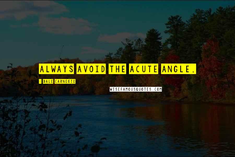 Dale Carnegie Quotes: Always avoid the acute angle.