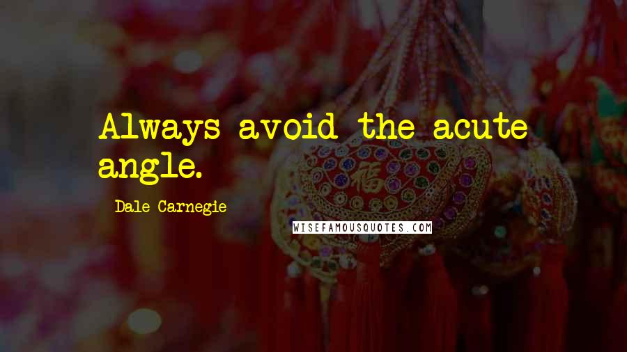 Dale Carnegie Quotes: Always avoid the acute angle.