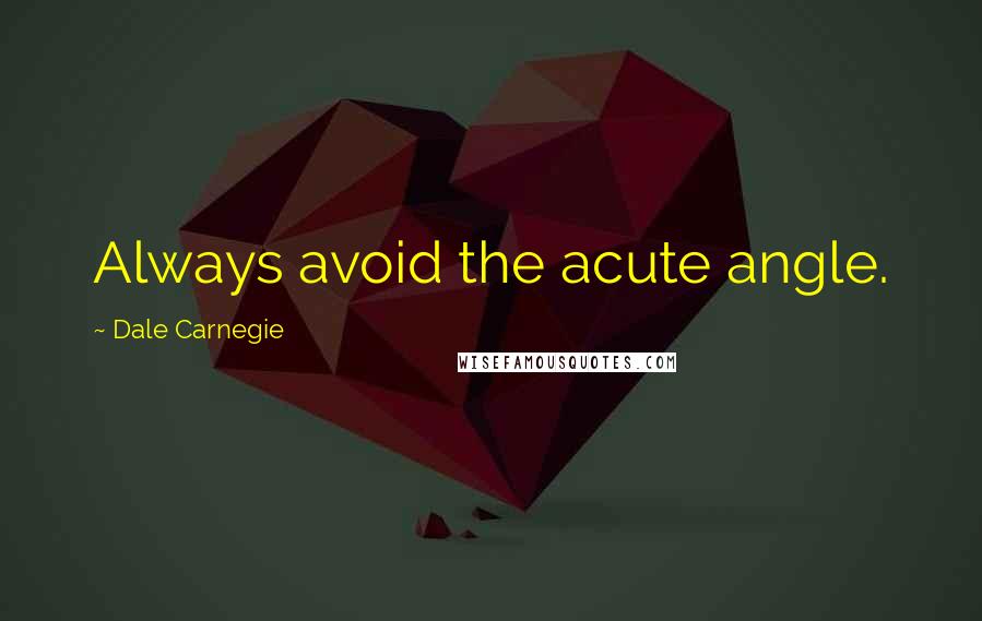 Dale Carnegie Quotes: Always avoid the acute angle.