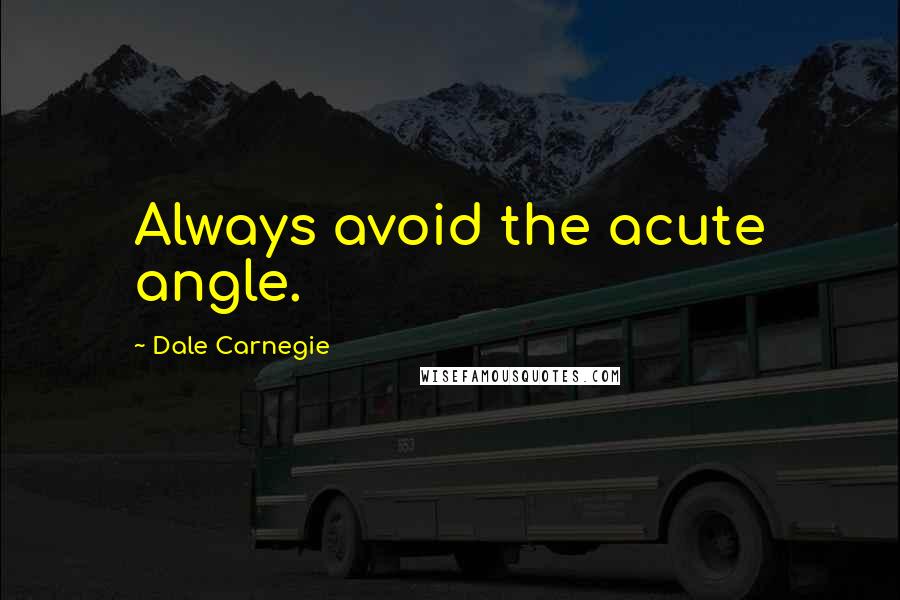 Dale Carnegie Quotes: Always avoid the acute angle.