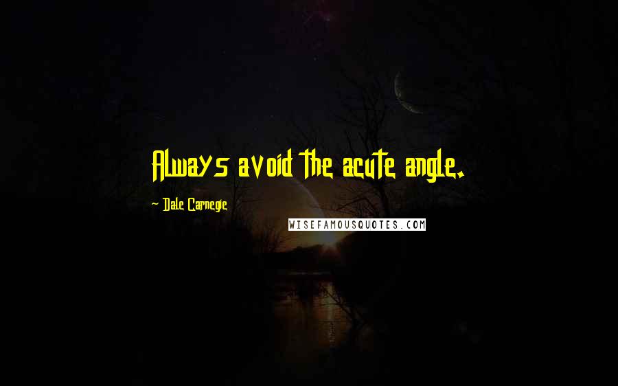 Dale Carnegie Quotes: Always avoid the acute angle.