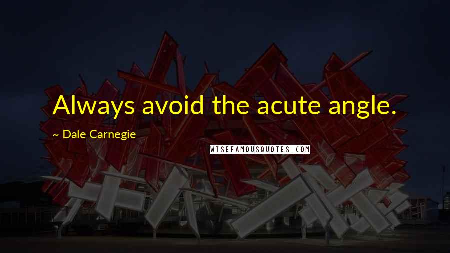 Dale Carnegie Quotes: Always avoid the acute angle.