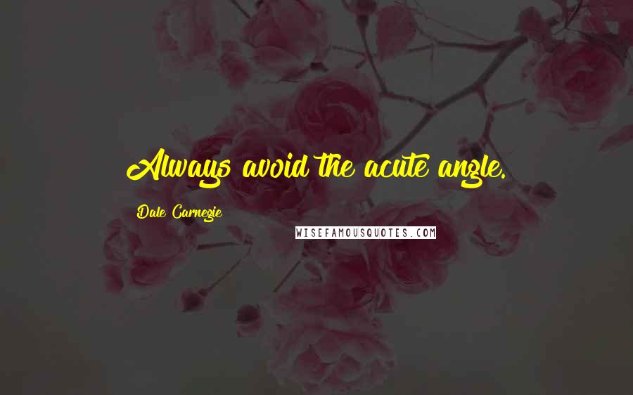 Dale Carnegie Quotes: Always avoid the acute angle.