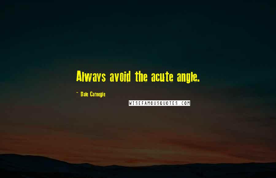Dale Carnegie Quotes: Always avoid the acute angle.