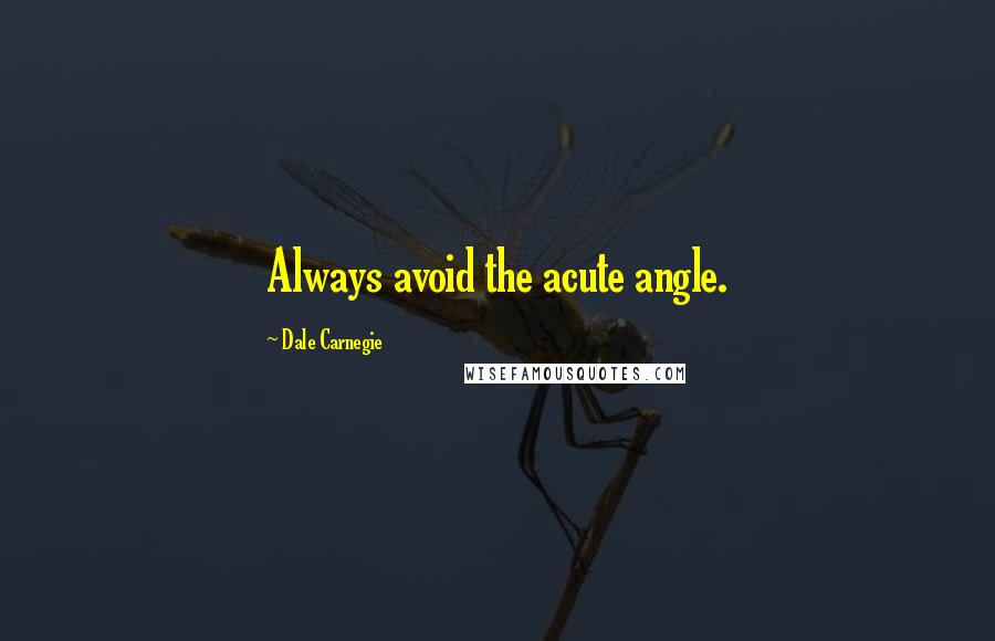 Dale Carnegie Quotes: Always avoid the acute angle.