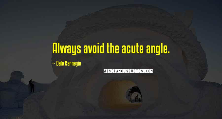 Dale Carnegie Quotes: Always avoid the acute angle.