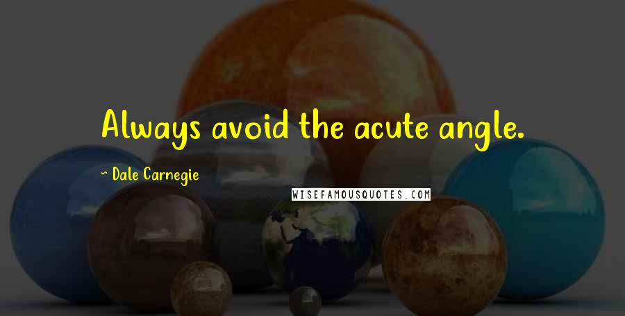 Dale Carnegie Quotes: Always avoid the acute angle.