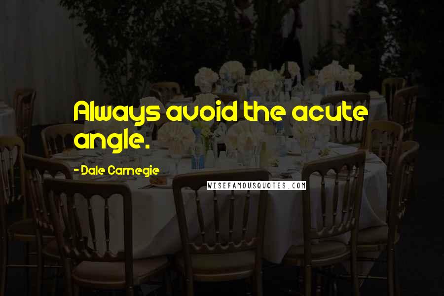 Dale Carnegie Quotes: Always avoid the acute angle.