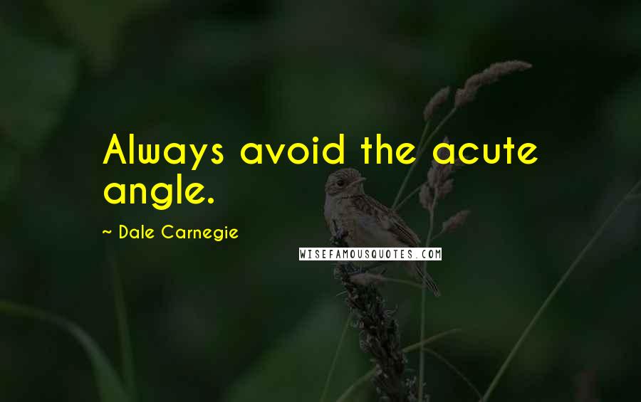 Dale Carnegie Quotes: Always avoid the acute angle.