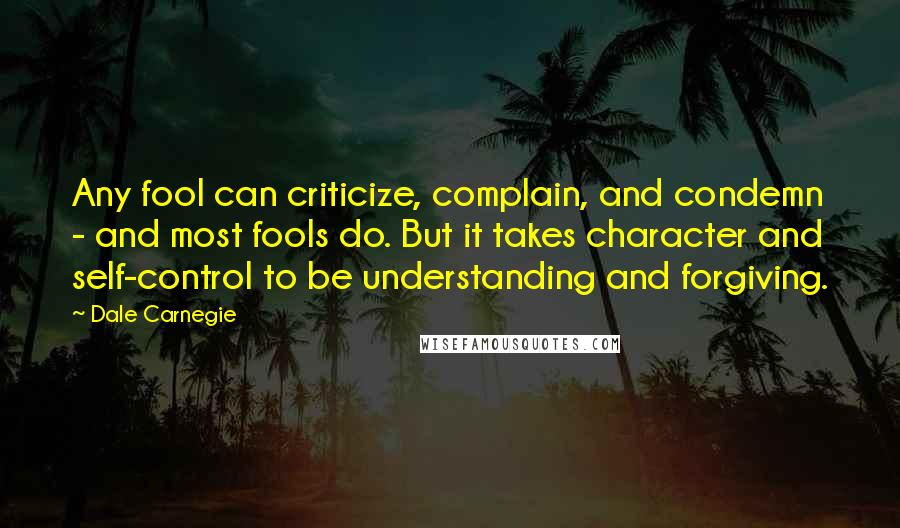 Dale Carnegie Quotes: Any fool can criticize, complain, and condemn - and most fools do. But it takes character and self-control to be understanding and forgiving.