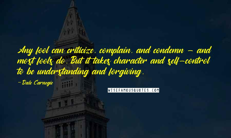 Dale Carnegie Quotes: Any fool can criticize, complain, and condemn - and most fools do. But it takes character and self-control to be understanding and forgiving.