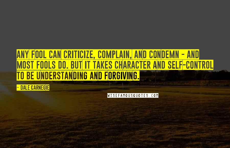 Dale Carnegie Quotes: Any fool can criticize, complain, and condemn - and most fools do. But it takes character and self-control to be understanding and forgiving.