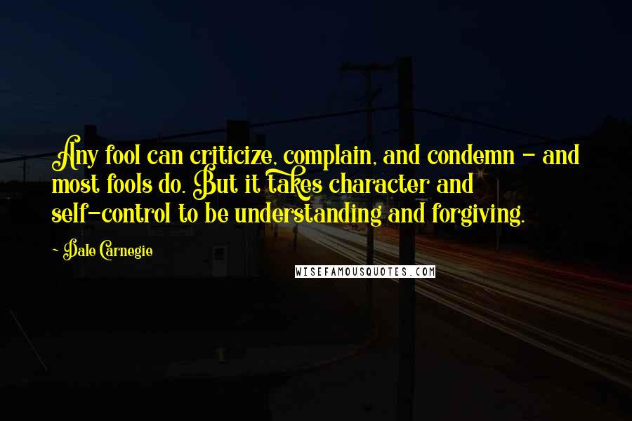 Dale Carnegie Quotes: Any fool can criticize, complain, and condemn - and most fools do. But it takes character and self-control to be understanding and forgiving.