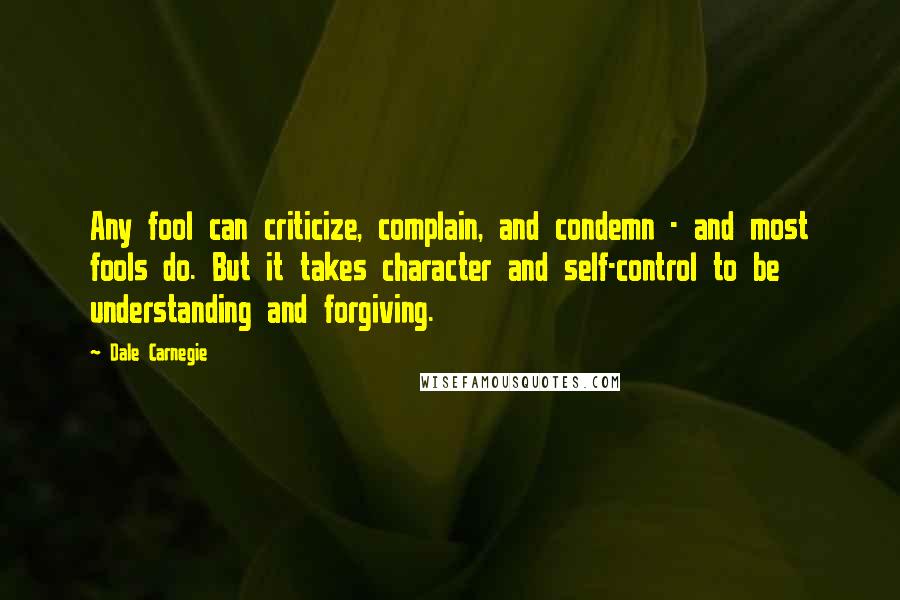 Dale Carnegie Quotes: Any fool can criticize, complain, and condemn - and most fools do. But it takes character and self-control to be understanding and forgiving.