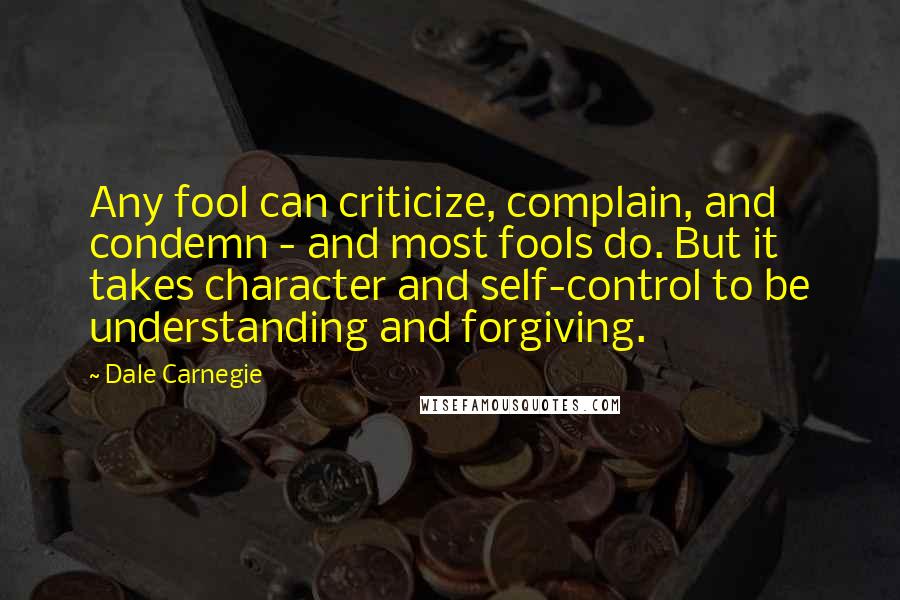 Dale Carnegie Quotes: Any fool can criticize, complain, and condemn - and most fools do. But it takes character and self-control to be understanding and forgiving.