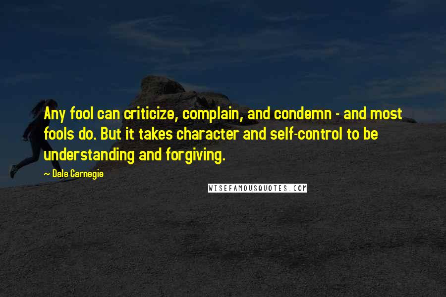 Dale Carnegie Quotes: Any fool can criticize, complain, and condemn - and most fools do. But it takes character and self-control to be understanding and forgiving.