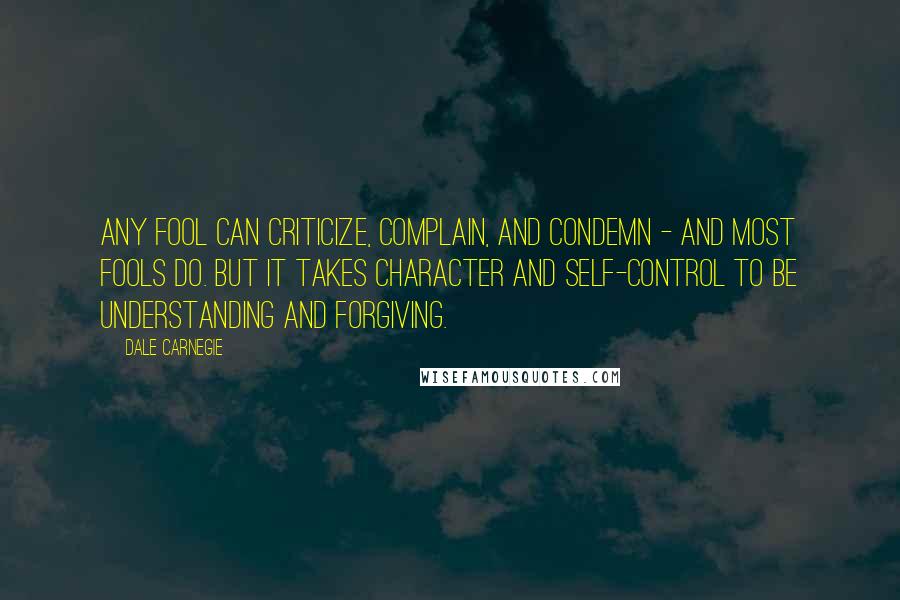 Dale Carnegie Quotes: Any fool can criticize, complain, and condemn - and most fools do. But it takes character and self-control to be understanding and forgiving.