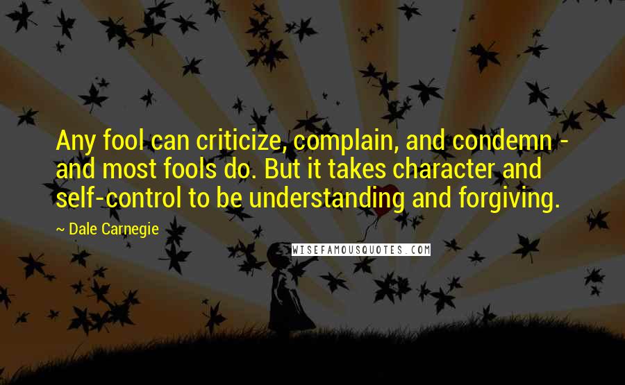 Dale Carnegie Quotes: Any fool can criticize, complain, and condemn - and most fools do. But it takes character and self-control to be understanding and forgiving.