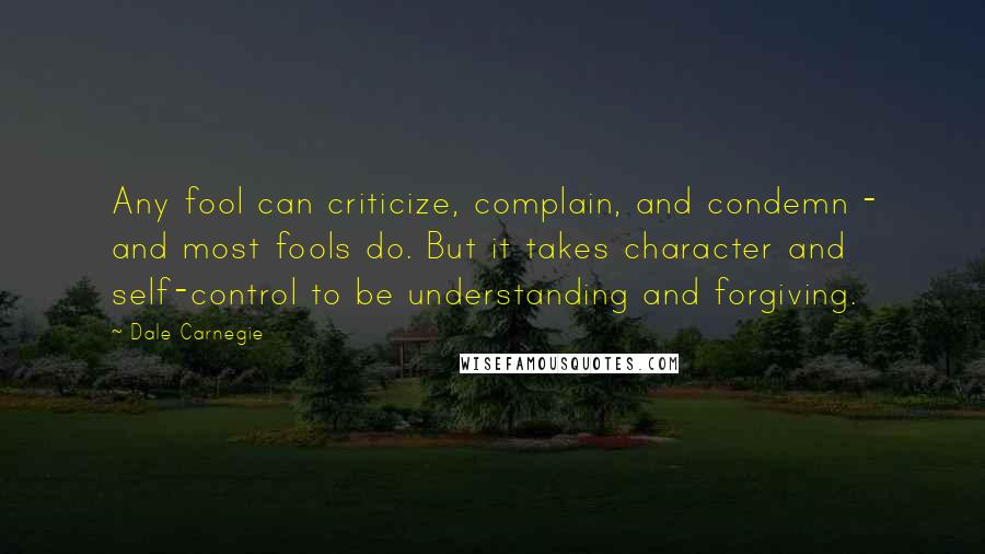 Dale Carnegie Quotes: Any fool can criticize, complain, and condemn - and most fools do. But it takes character and self-control to be understanding and forgiving.