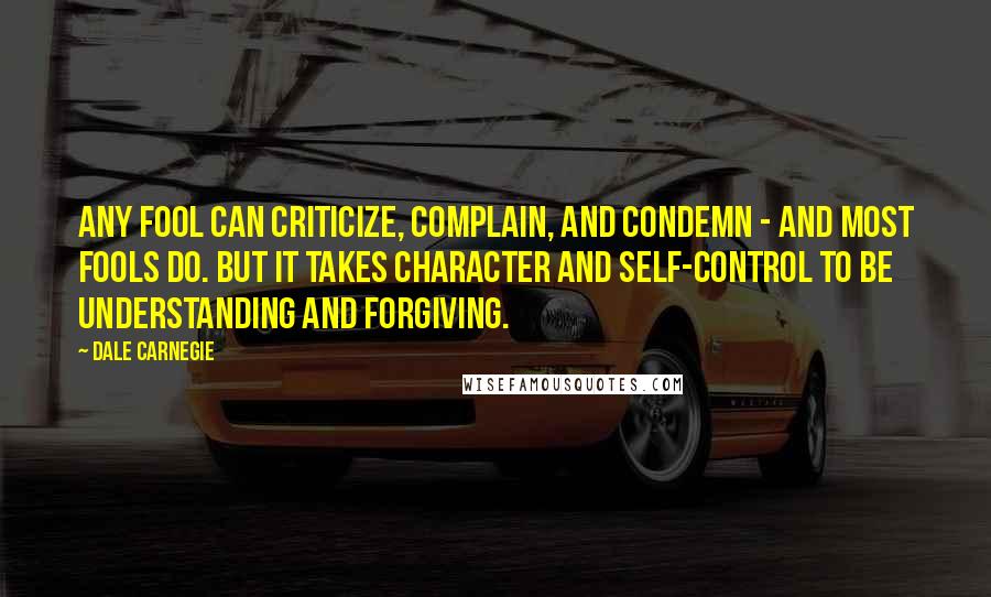 Dale Carnegie Quotes: Any fool can criticize, complain, and condemn - and most fools do. But it takes character and self-control to be understanding and forgiving.