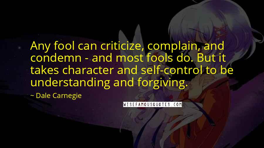 Dale Carnegie Quotes: Any fool can criticize, complain, and condemn - and most fools do. But it takes character and self-control to be understanding and forgiving.