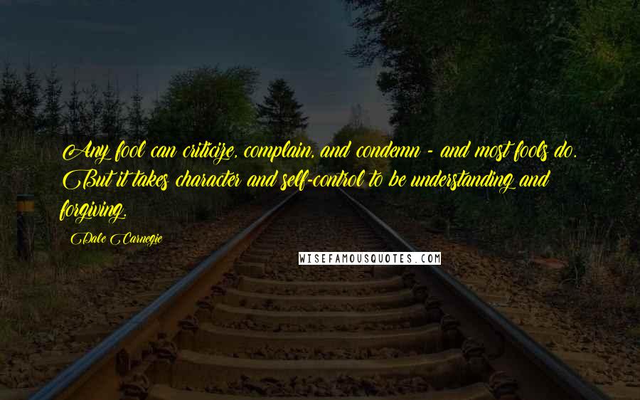 Dale Carnegie Quotes: Any fool can criticize, complain, and condemn - and most fools do. But it takes character and self-control to be understanding and forgiving.