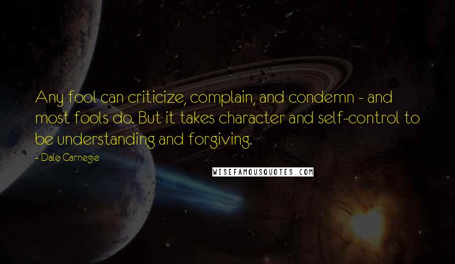 Dale Carnegie Quotes: Any fool can criticize, complain, and condemn - and most fools do. But it takes character and self-control to be understanding and forgiving.