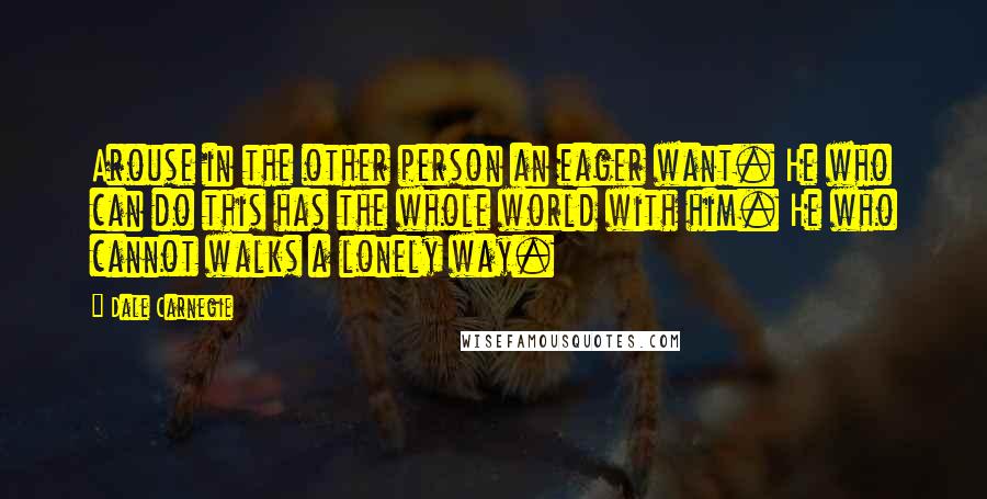Dale Carnegie Quotes: Arouse in the other person an eager want. He who can do this has the whole world with him. He who cannot walks a lonely way.