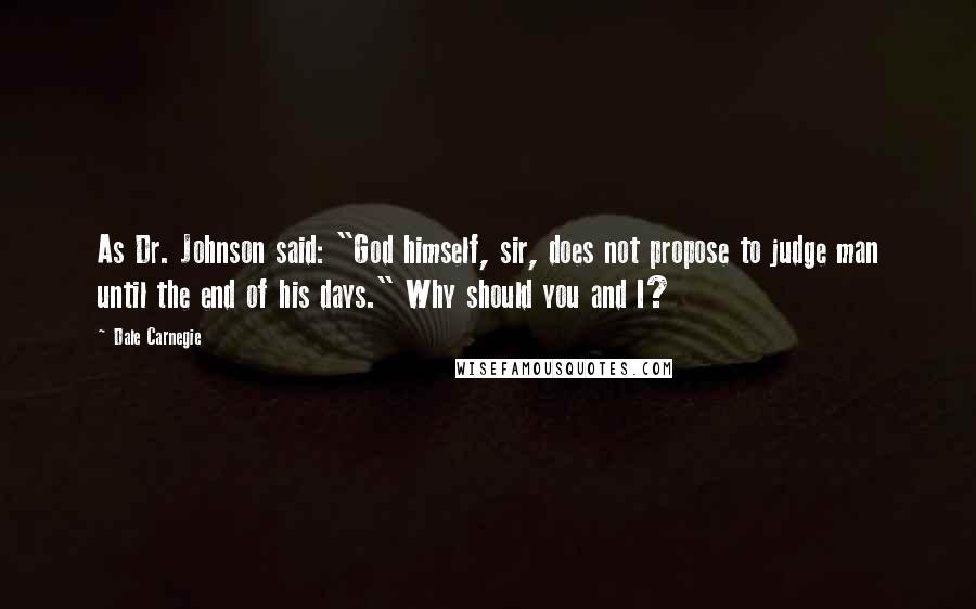 Dale Carnegie Quotes: As Dr. Johnson said: "God himself, sir, does not propose to judge man until the end of his days." Why should you and I?