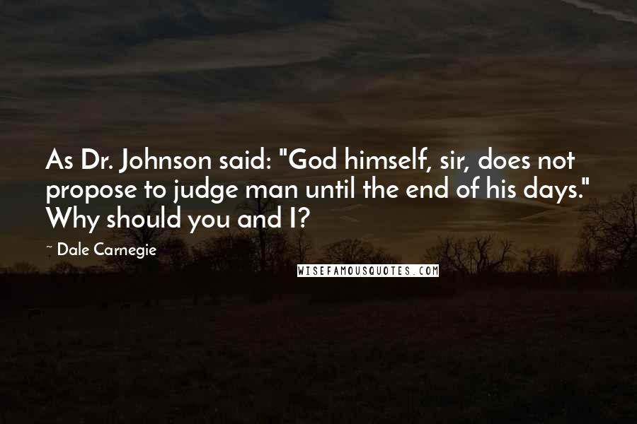 Dale Carnegie Quotes: As Dr. Johnson said: "God himself, sir, does not propose to judge man until the end of his days." Why should you and I?