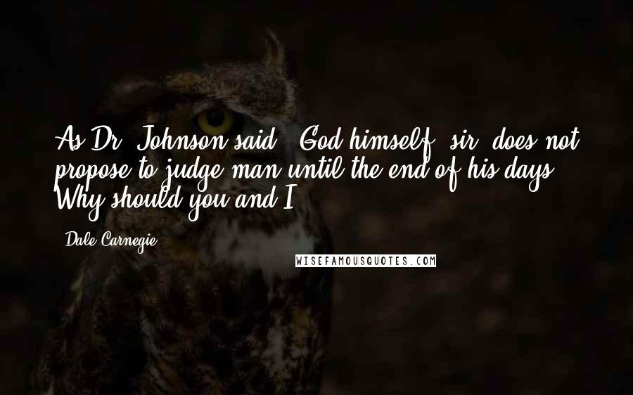 Dale Carnegie Quotes: As Dr. Johnson said: "God himself, sir, does not propose to judge man until the end of his days." Why should you and I?