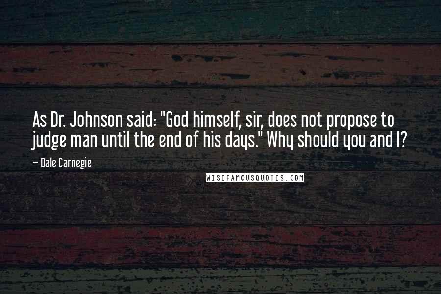 Dale Carnegie Quotes: As Dr. Johnson said: "God himself, sir, does not propose to judge man until the end of his days." Why should you and I?