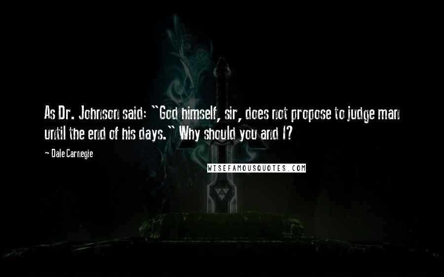 Dale Carnegie Quotes: As Dr. Johnson said: "God himself, sir, does not propose to judge man until the end of his days." Why should you and I?