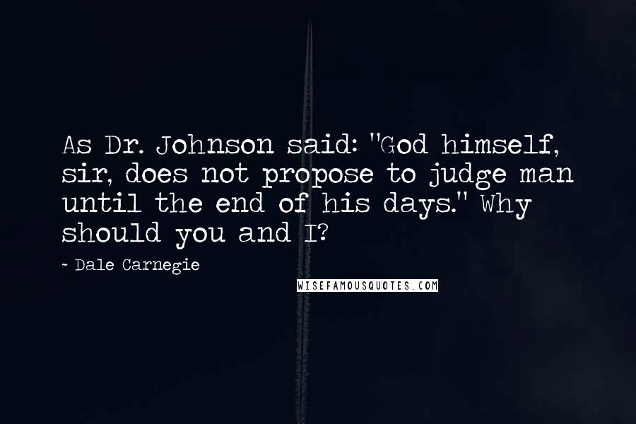 Dale Carnegie Quotes: As Dr. Johnson said: "God himself, sir, does not propose to judge man until the end of his days." Why should you and I?