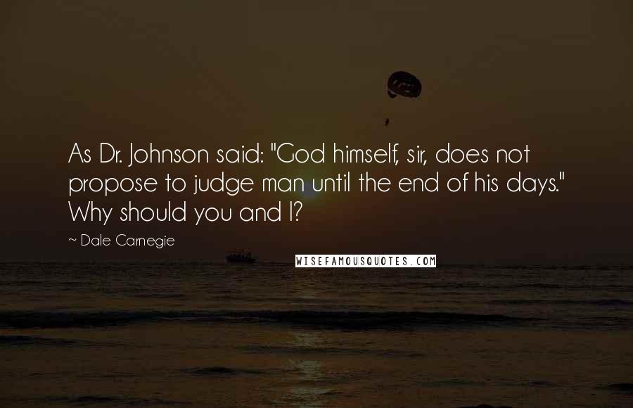 Dale Carnegie Quotes: As Dr. Johnson said: "God himself, sir, does not propose to judge man until the end of his days." Why should you and I?