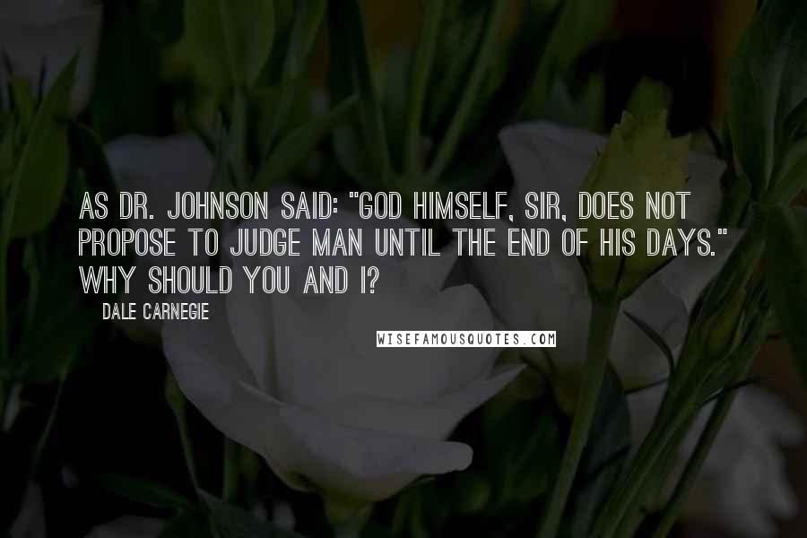 Dale Carnegie Quotes: As Dr. Johnson said: "God himself, sir, does not propose to judge man until the end of his days." Why should you and I?