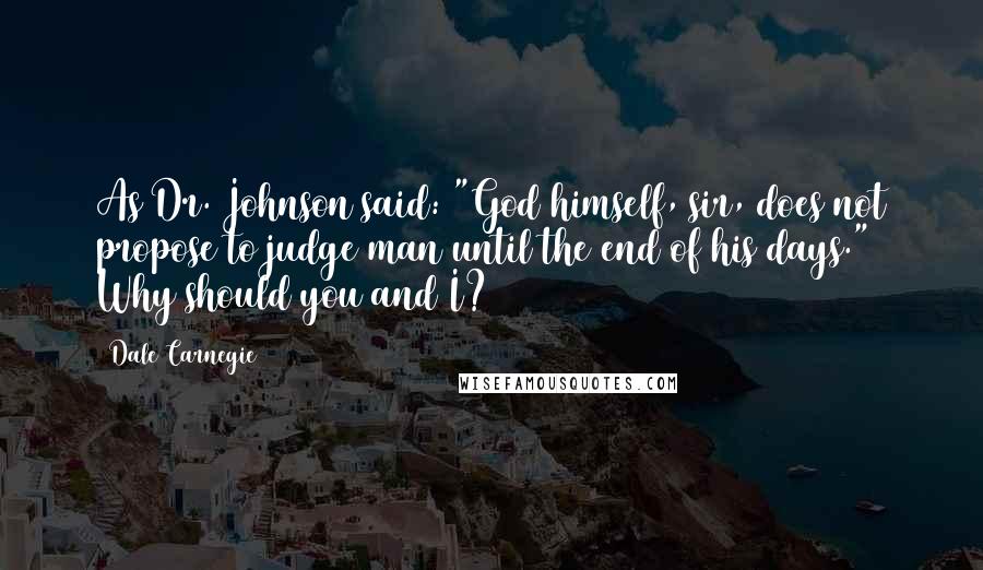 Dale Carnegie Quotes: As Dr. Johnson said: "God himself, sir, does not propose to judge man until the end of his days." Why should you and I?