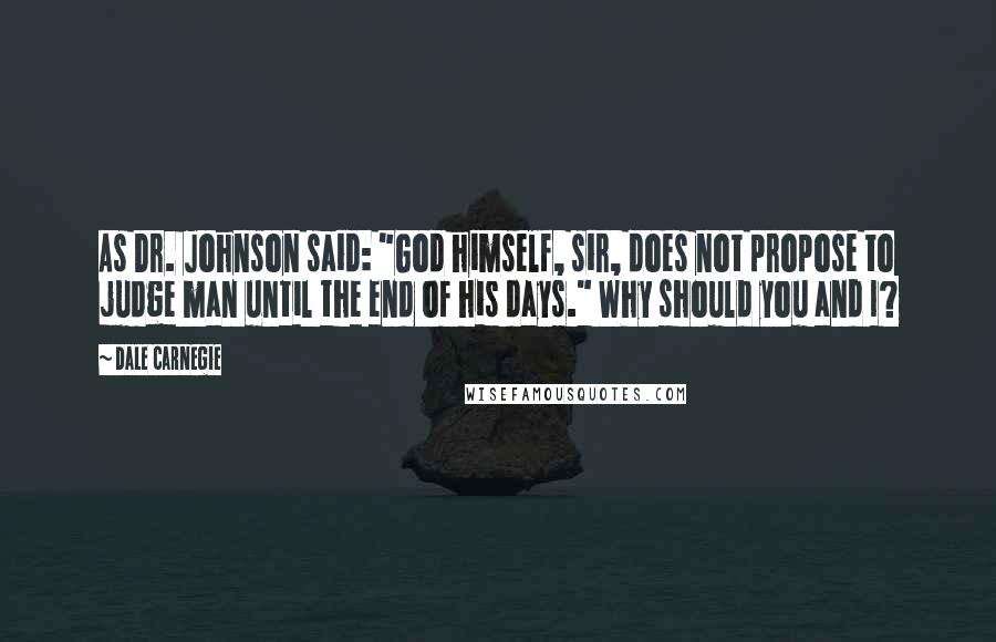 Dale Carnegie Quotes: As Dr. Johnson said: "God himself, sir, does not propose to judge man until the end of his days." Why should you and I?