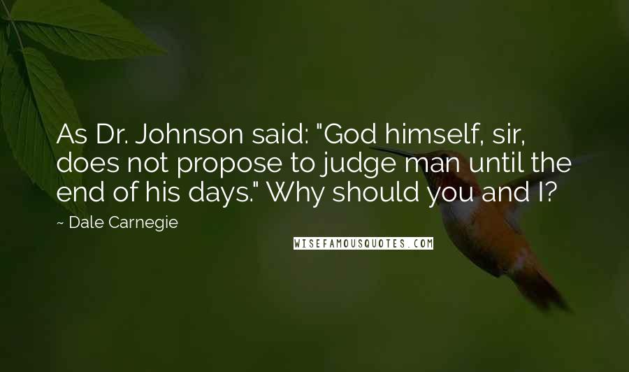 Dale Carnegie Quotes: As Dr. Johnson said: "God himself, sir, does not propose to judge man until the end of his days." Why should you and I?