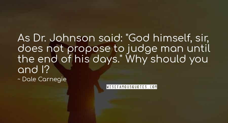 Dale Carnegie Quotes: As Dr. Johnson said: "God himself, sir, does not propose to judge man until the end of his days." Why should you and I?