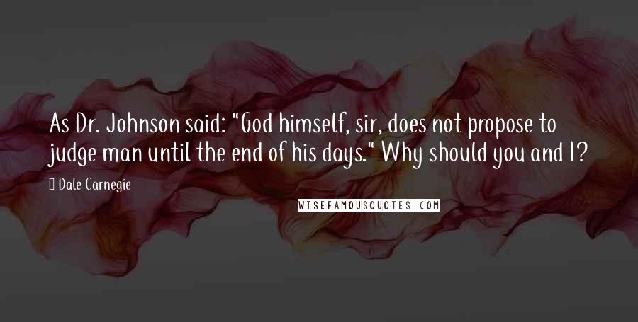 Dale Carnegie Quotes: As Dr. Johnson said: "God himself, sir, does not propose to judge man until the end of his days." Why should you and I?