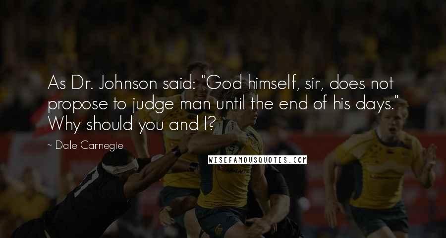 Dale Carnegie Quotes: As Dr. Johnson said: "God himself, sir, does not propose to judge man until the end of his days." Why should you and I?