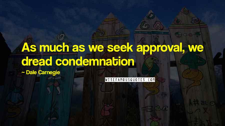 Dale Carnegie Quotes: As much as we seek approval, we dread condemnation