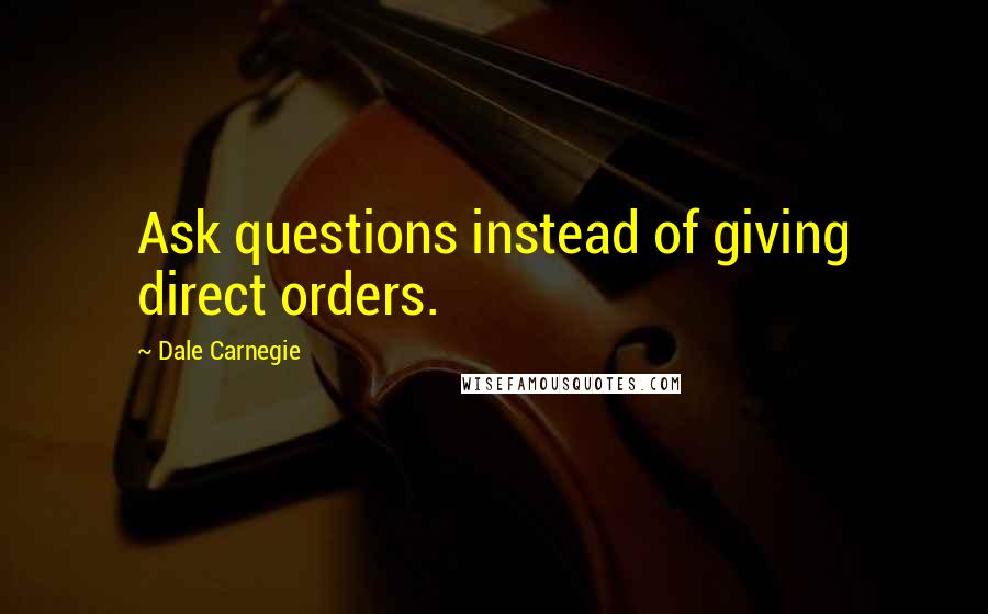 Dale Carnegie Quotes: Ask questions instead of giving direct orders.