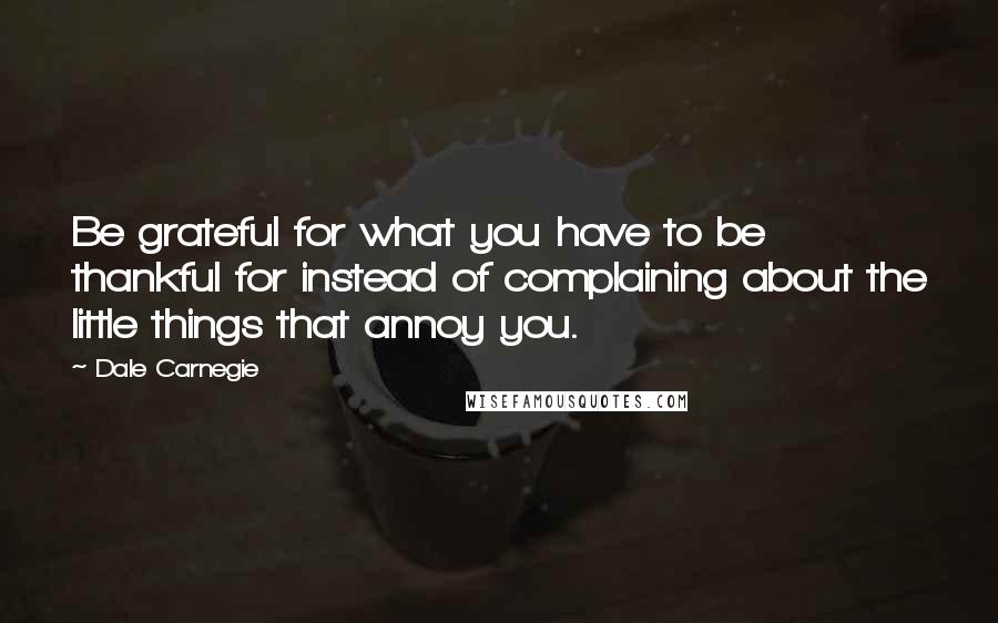 Dale Carnegie Quotes: Be grateful for what you have to be thankful for instead of complaining about the little things that annoy you.