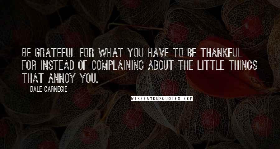 Dale Carnegie Quotes: Be grateful for what you have to be thankful for instead of complaining about the little things that annoy you.